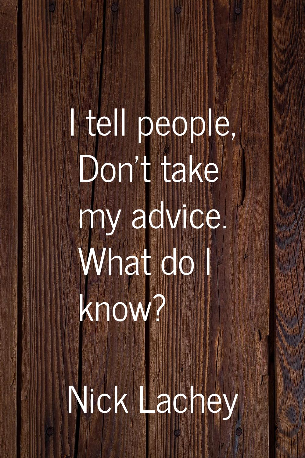 I tell people, Don't take my advice. What do I know?