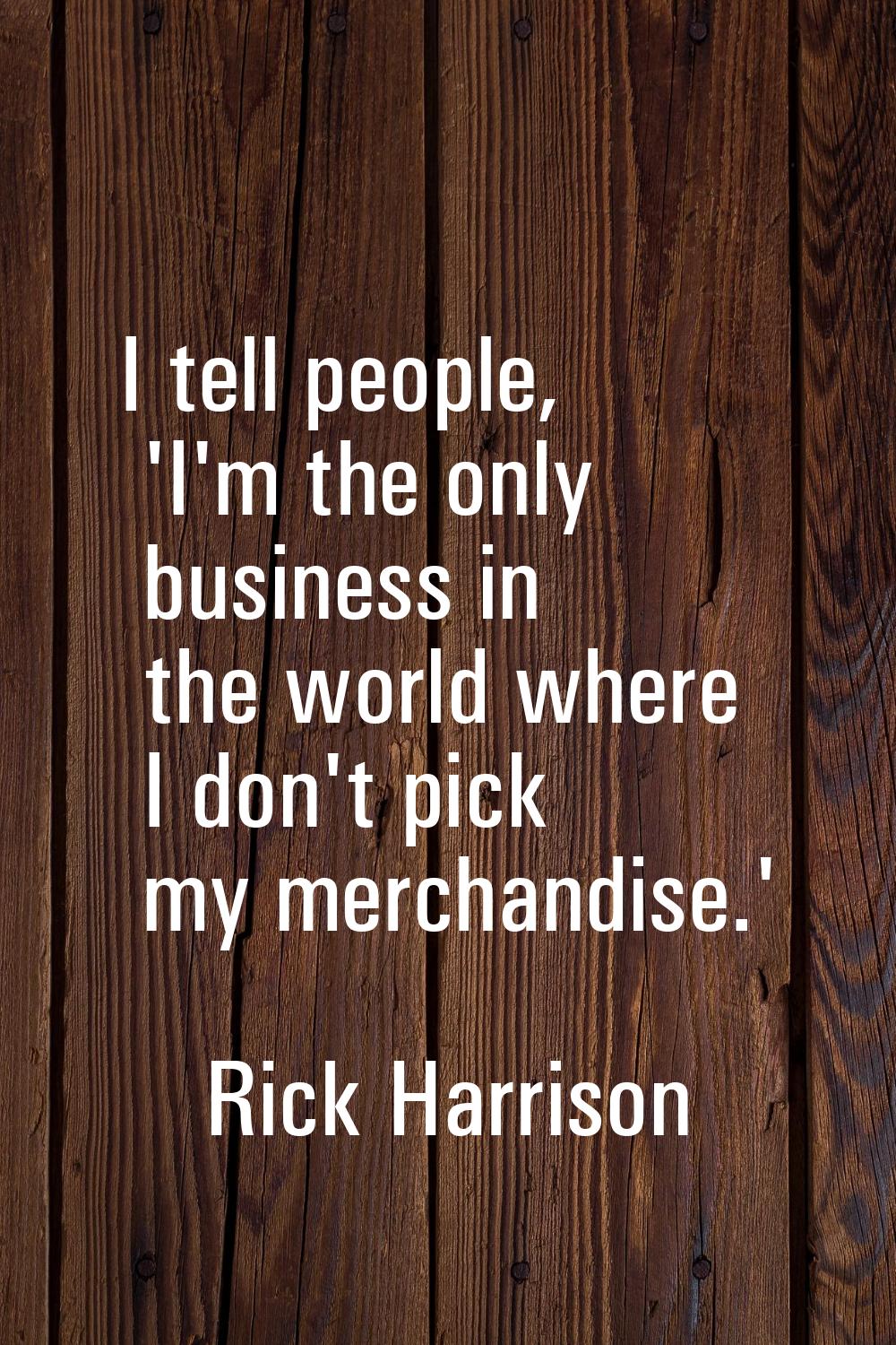 I tell people, 'I'm the only business in the world where I don't pick my merchandise.'