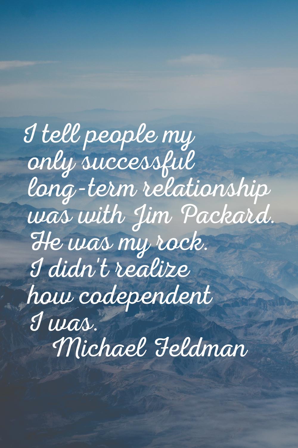 I tell people my only successful long-term relationship was with Jim Packard. He was my rock. I did