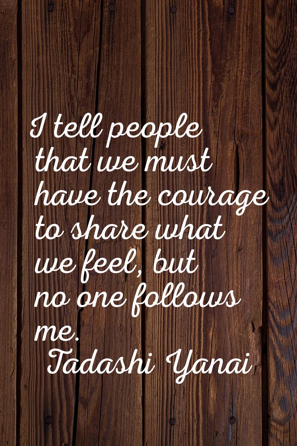 I tell people that we must have the courage to share what we feel, but no one follows me.