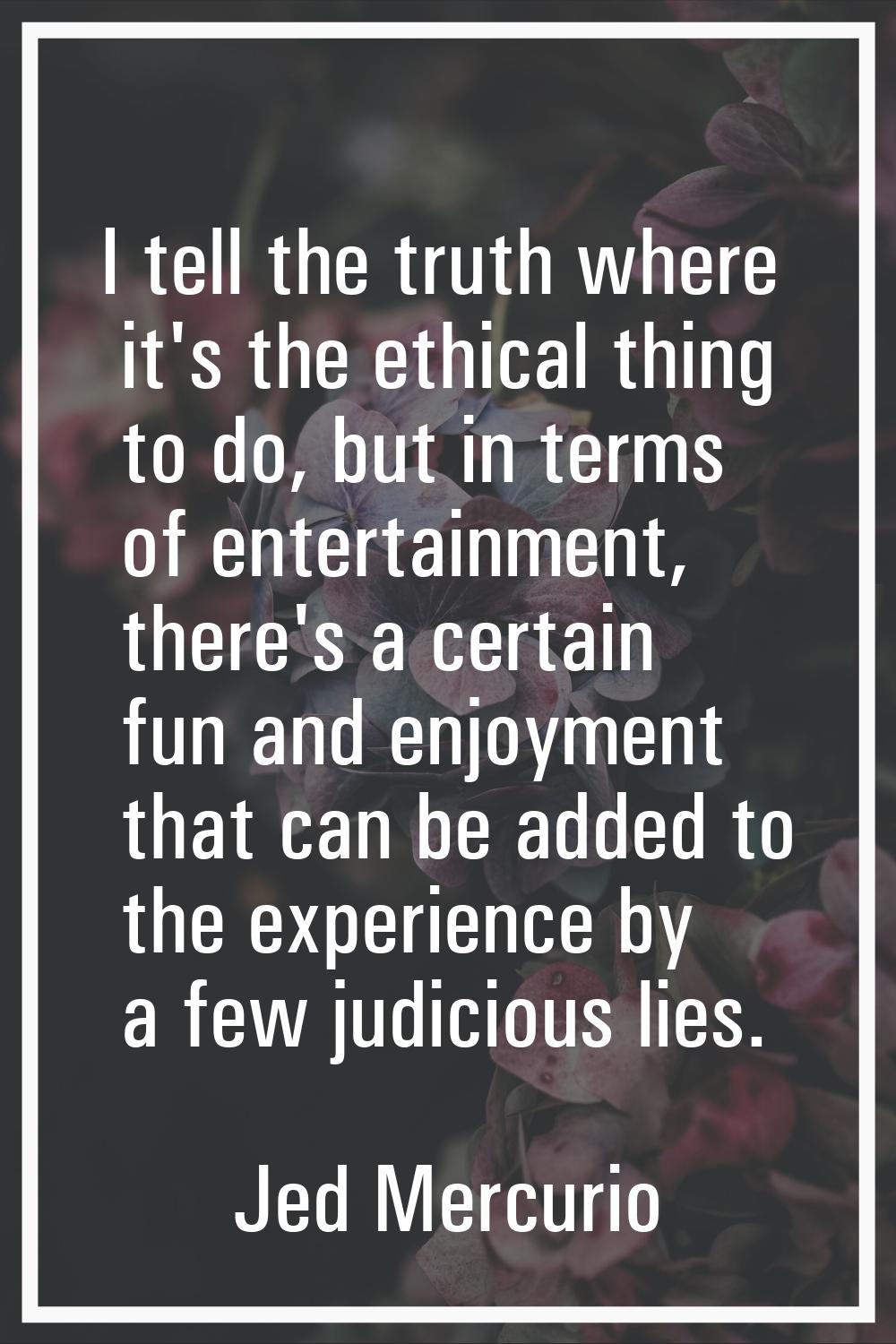 I tell the truth where it's the ethical thing to do, but in terms of entertainment, there's a certa