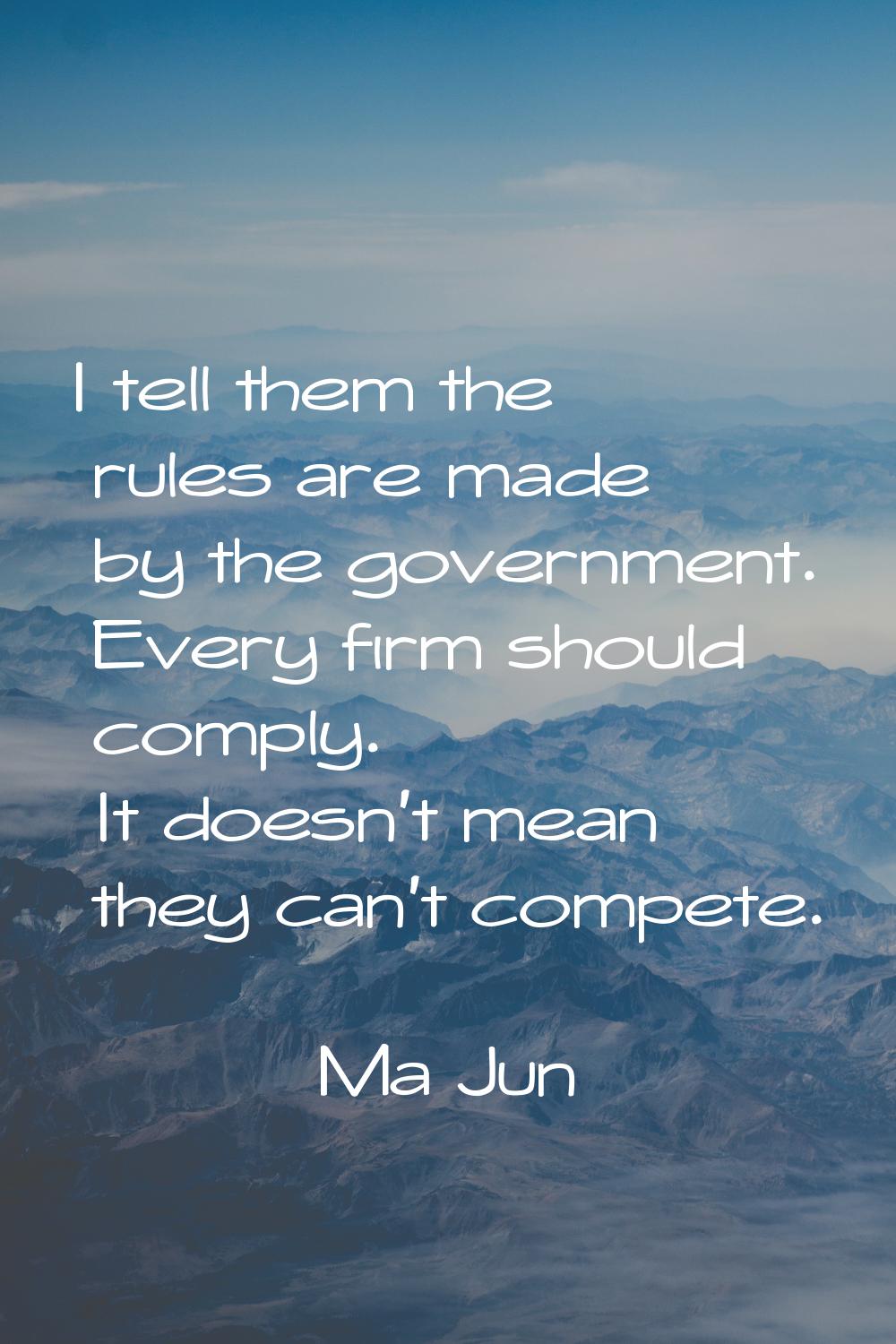 I tell them the rules are made by the government. Every firm should comply. It doesn't mean they ca