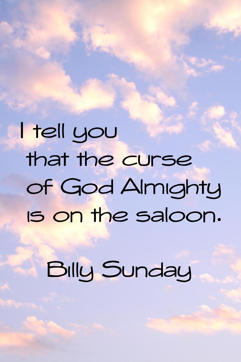 I tell you that the curse of God Almighty is on the saloon.