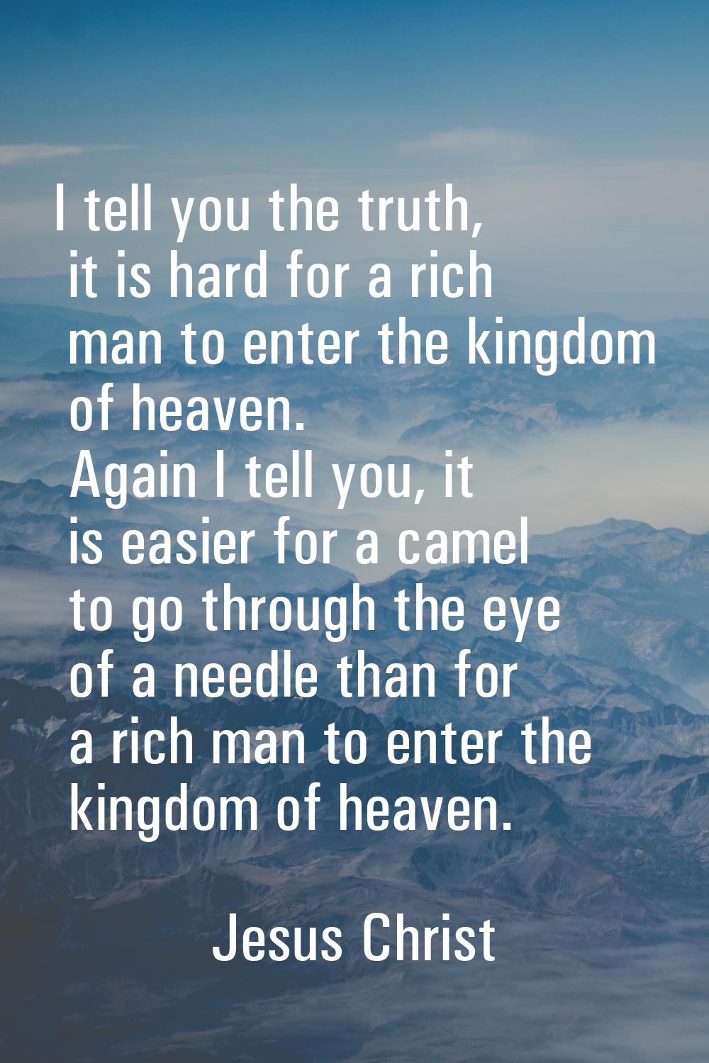 I tell you the truth, it is hard for a rich man to enter the kingdom of heaven. Again I tell you, i