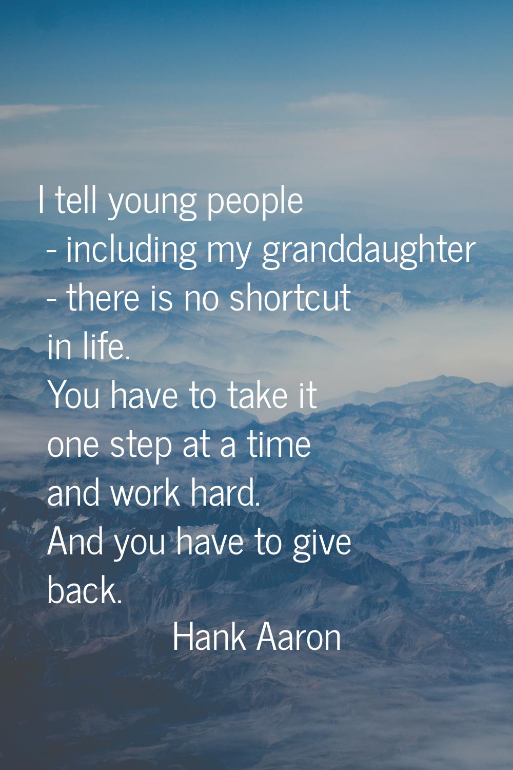 I tell young people - including my granddaughter - there is no shortcut in life. You have to take i
