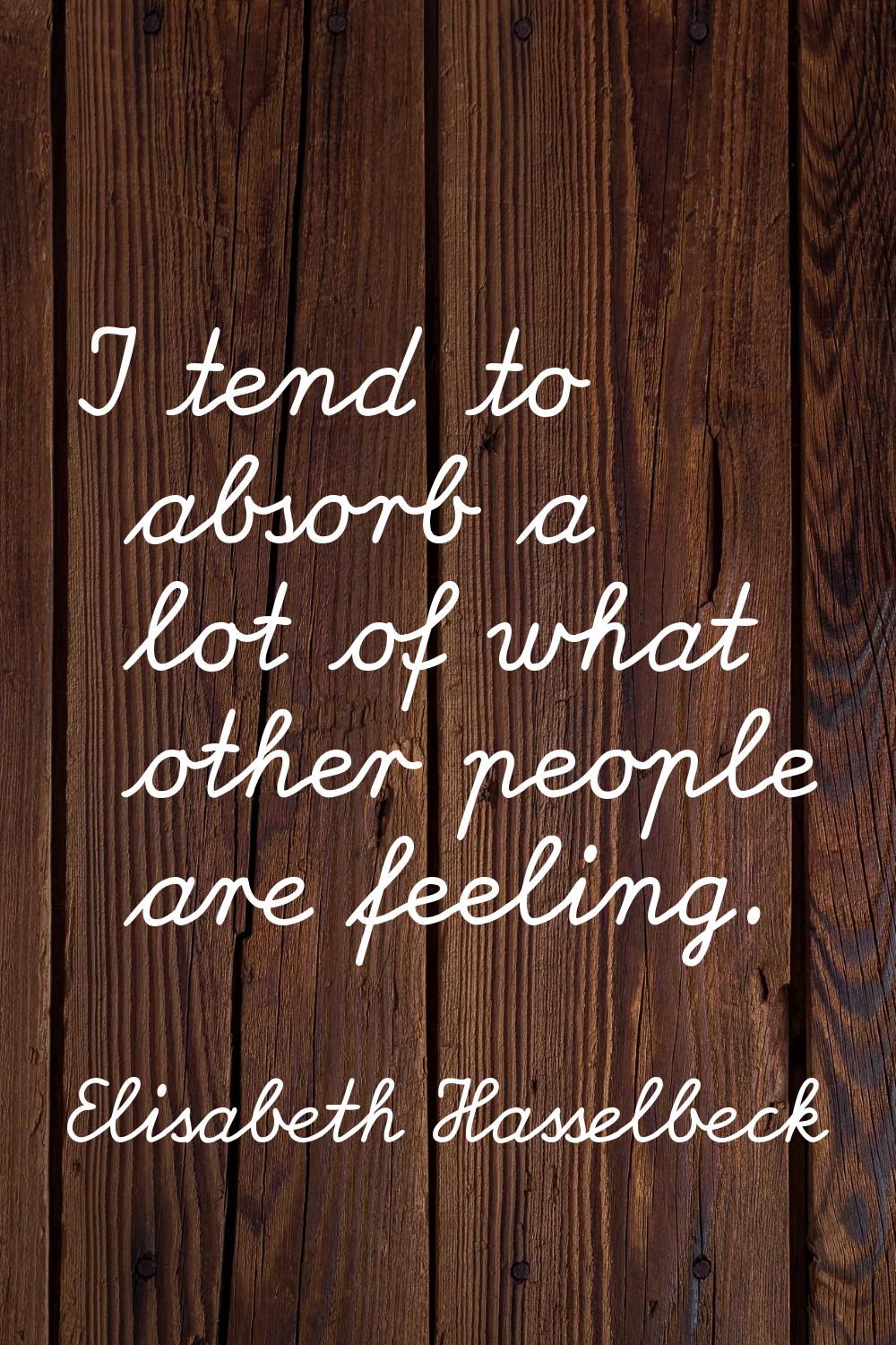 I tend to absorb a lot of what other people are feeling.