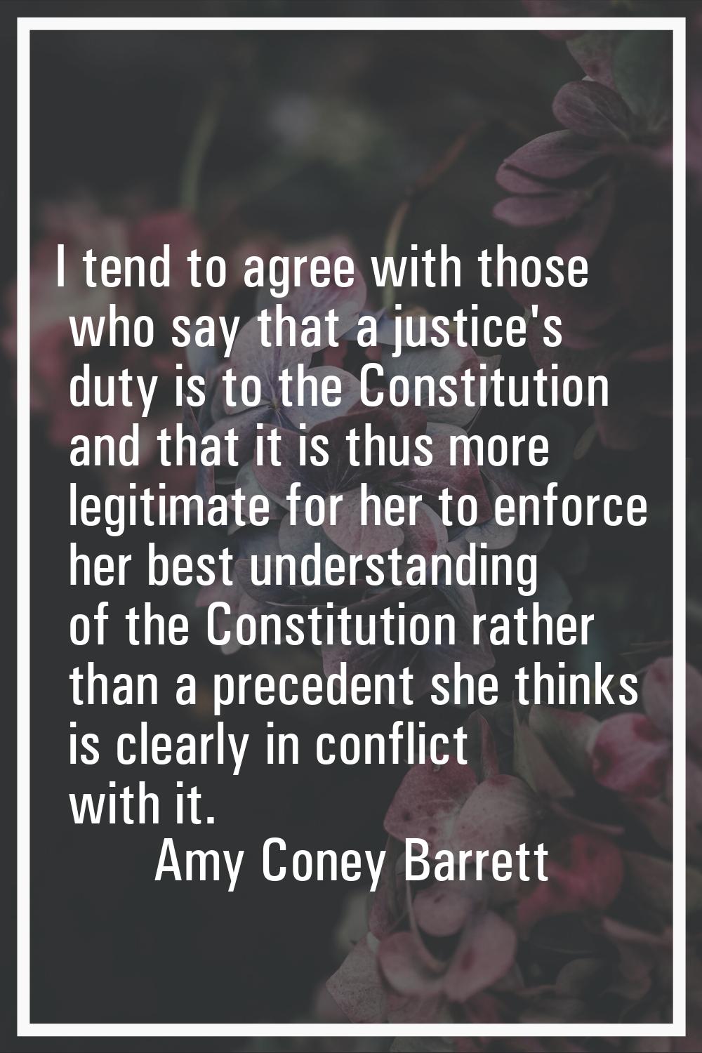 I tend to agree with those who say that a justice's duty is to the Constitution and that it is thus
