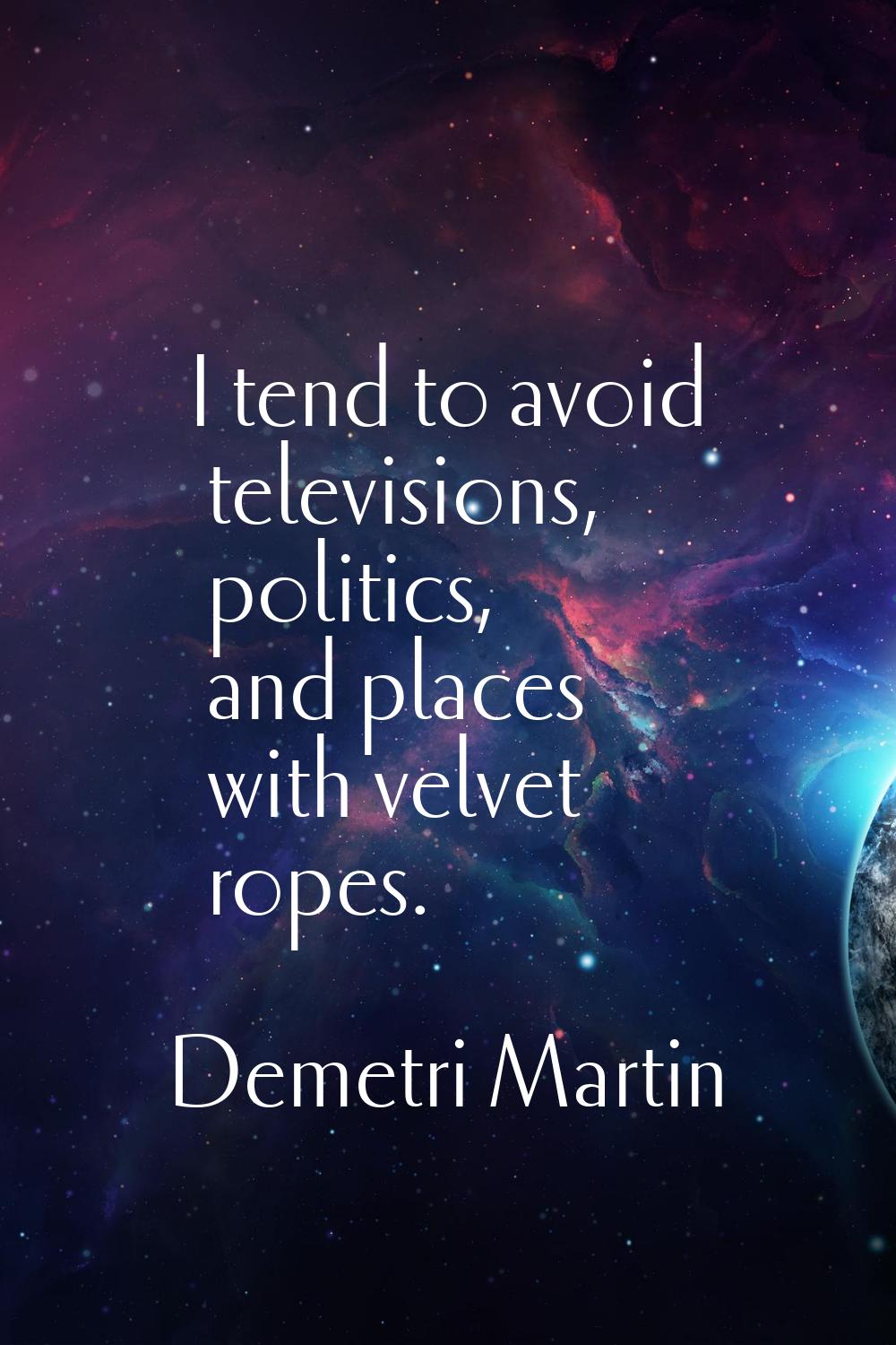 I tend to avoid televisions, politics, and places with velvet ropes.