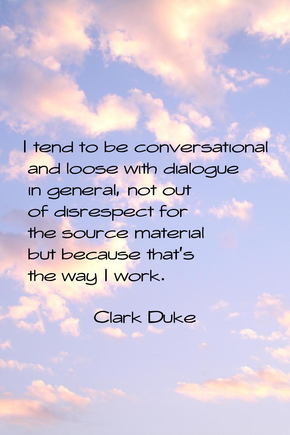 I tend to be conversational and loose with dialogue in general, not out of disrespect for the sourc