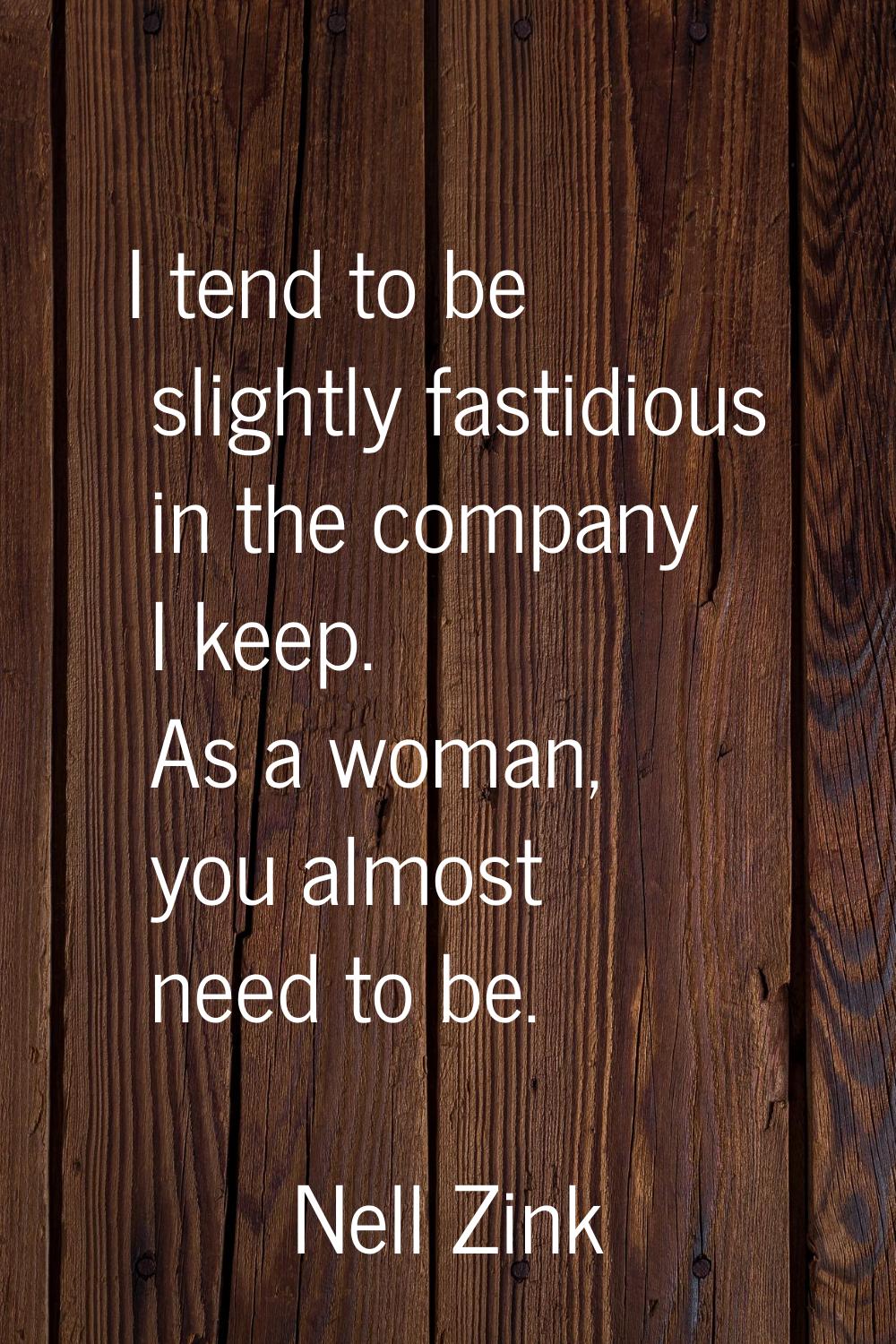 I tend to be slightly fastidious in the company I keep. As a woman, you almost need to be.