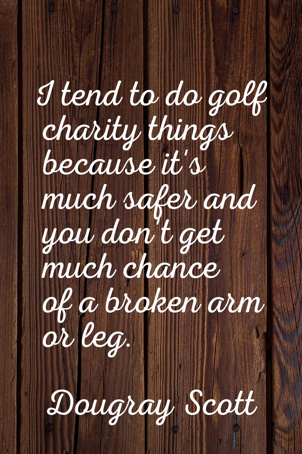 I tend to do golf charity things because it's much safer and you don't get much chance of a broken 