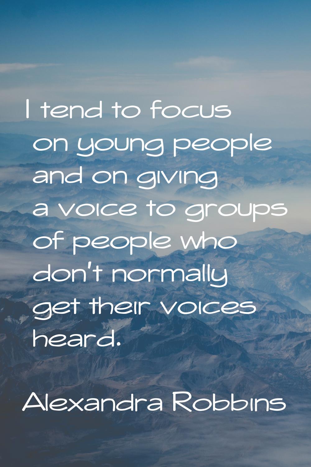 I tend to focus on young people and on giving a voice to groups of people who don't normally get th