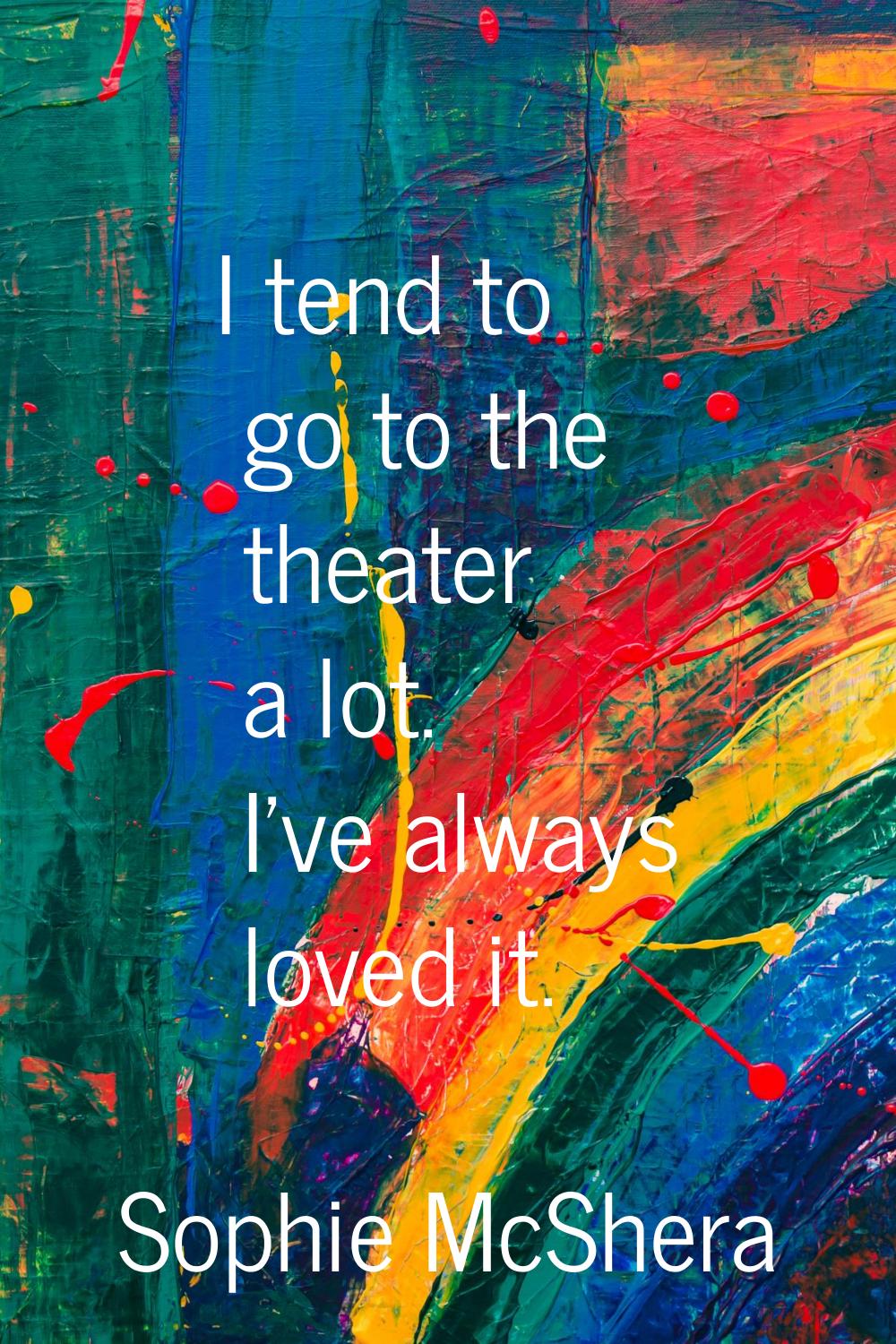 I tend to go to the theater a lot. I've always loved it.
