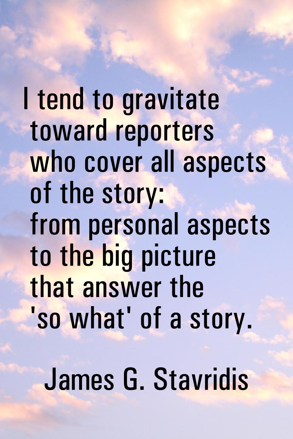 I tend to gravitate toward reporters who cover all aspects of the story: from personal aspects to t