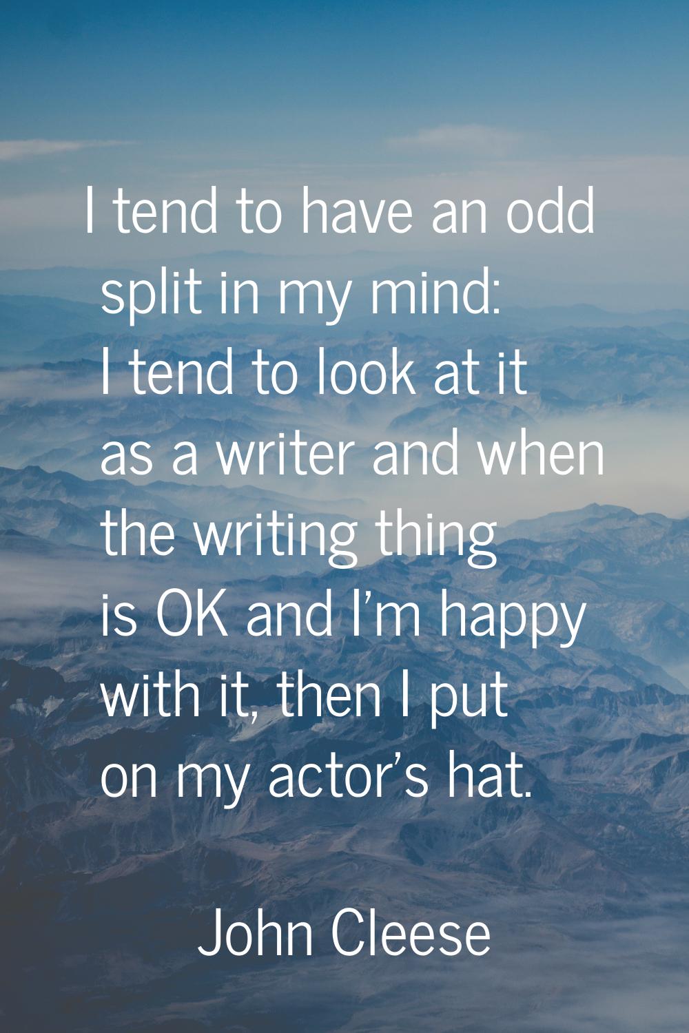 I tend to have an odd split in my mind: I tend to look at it as a writer and when the writing thing