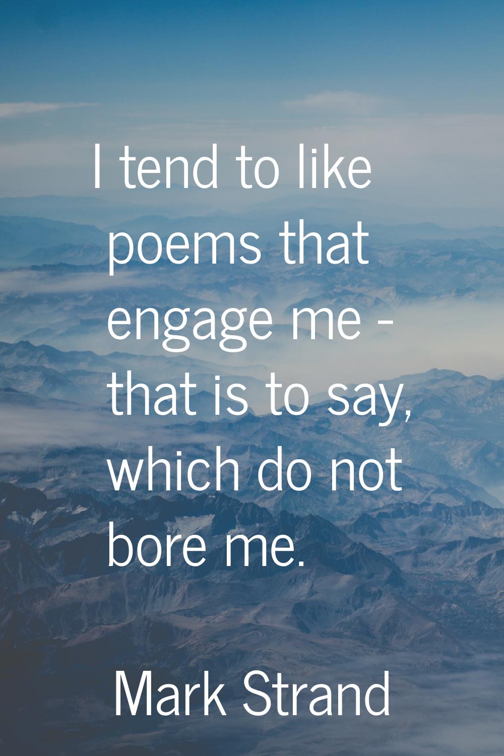 I tend to like poems that engage me - that is to say, which do not bore me.