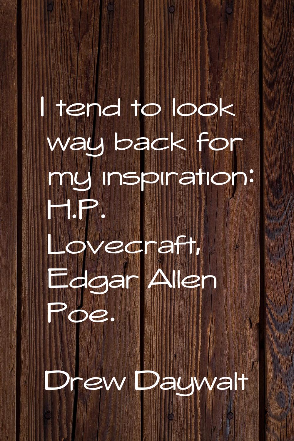 I tend to look way back for my inspiration: H.P. Lovecraft, Edgar Allen Poe.