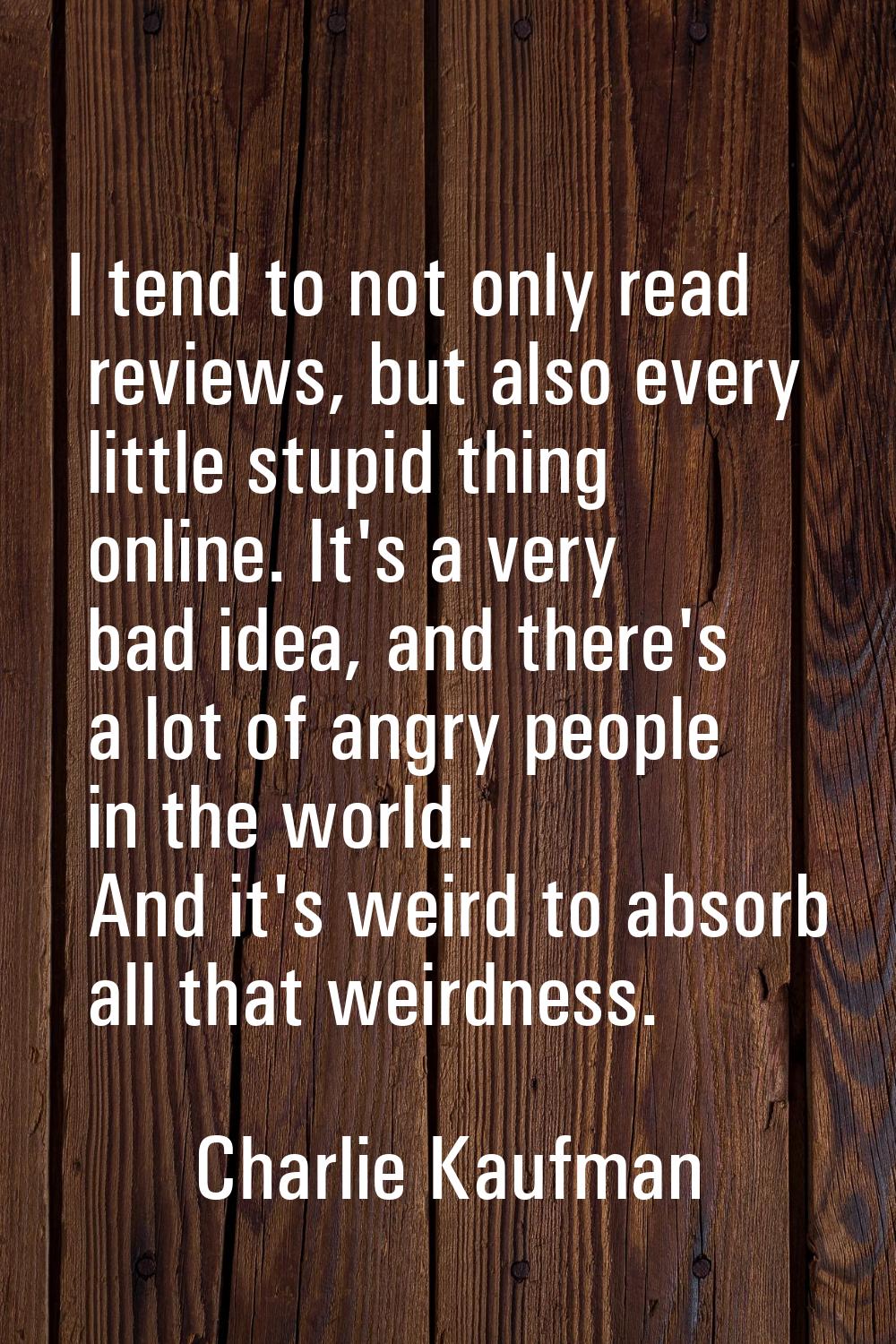 I tend to not only read reviews, but also every little stupid thing online. It's a very bad idea, a