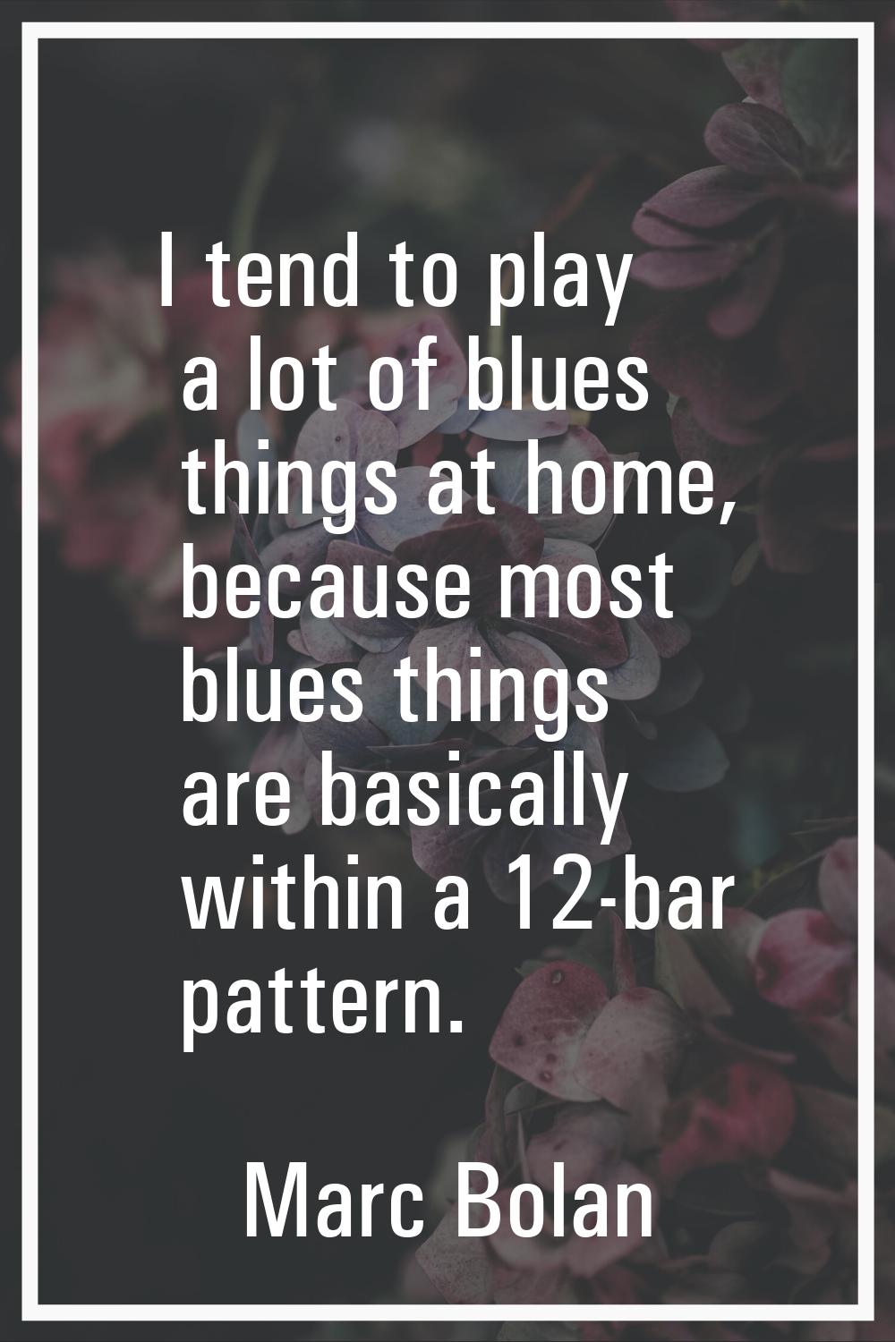 I tend to play a lot of blues things at home, because most blues things are basically within a 12-b