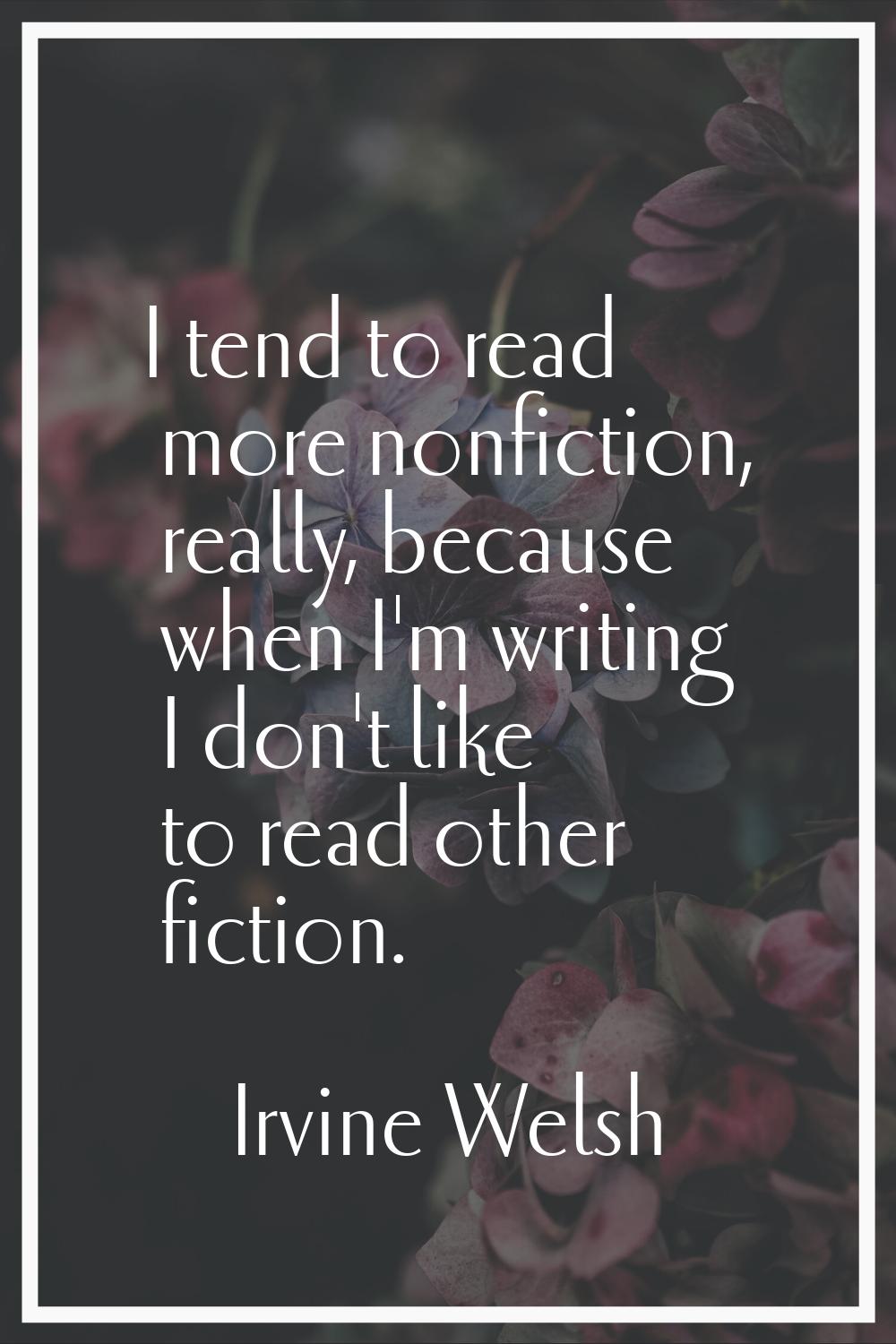 I tend to read more nonfiction, really, because when I'm writing I don't like to read other fiction