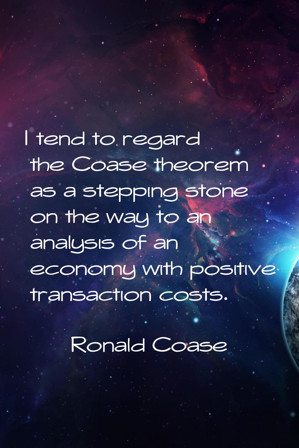 I tend to regard the Coase theorem as a stepping stone on the way to an analysis of an economy with