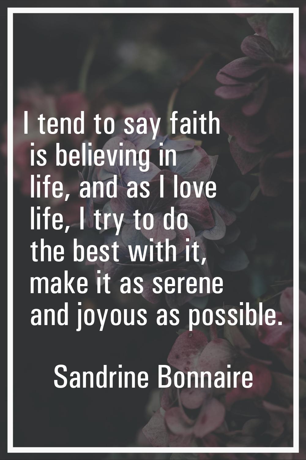 I tend to say faith is believing in life, and as I love life, I try to do the best with it, make it