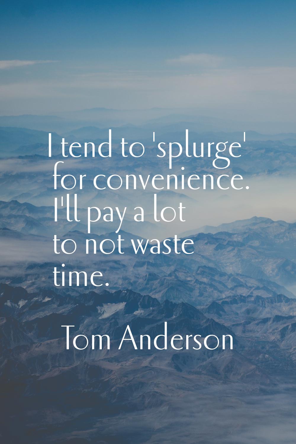 I tend to 'splurge' for convenience. I'll pay a lot to not waste time.