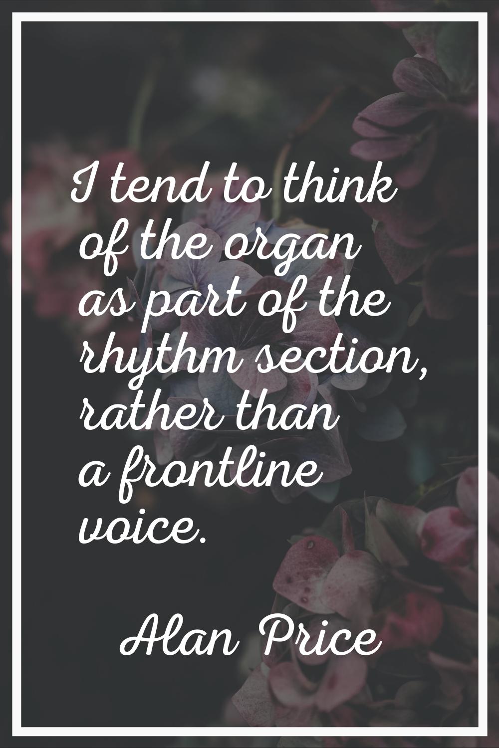 I tend to think of the organ as part of the rhythm section, rather than a frontline voice.