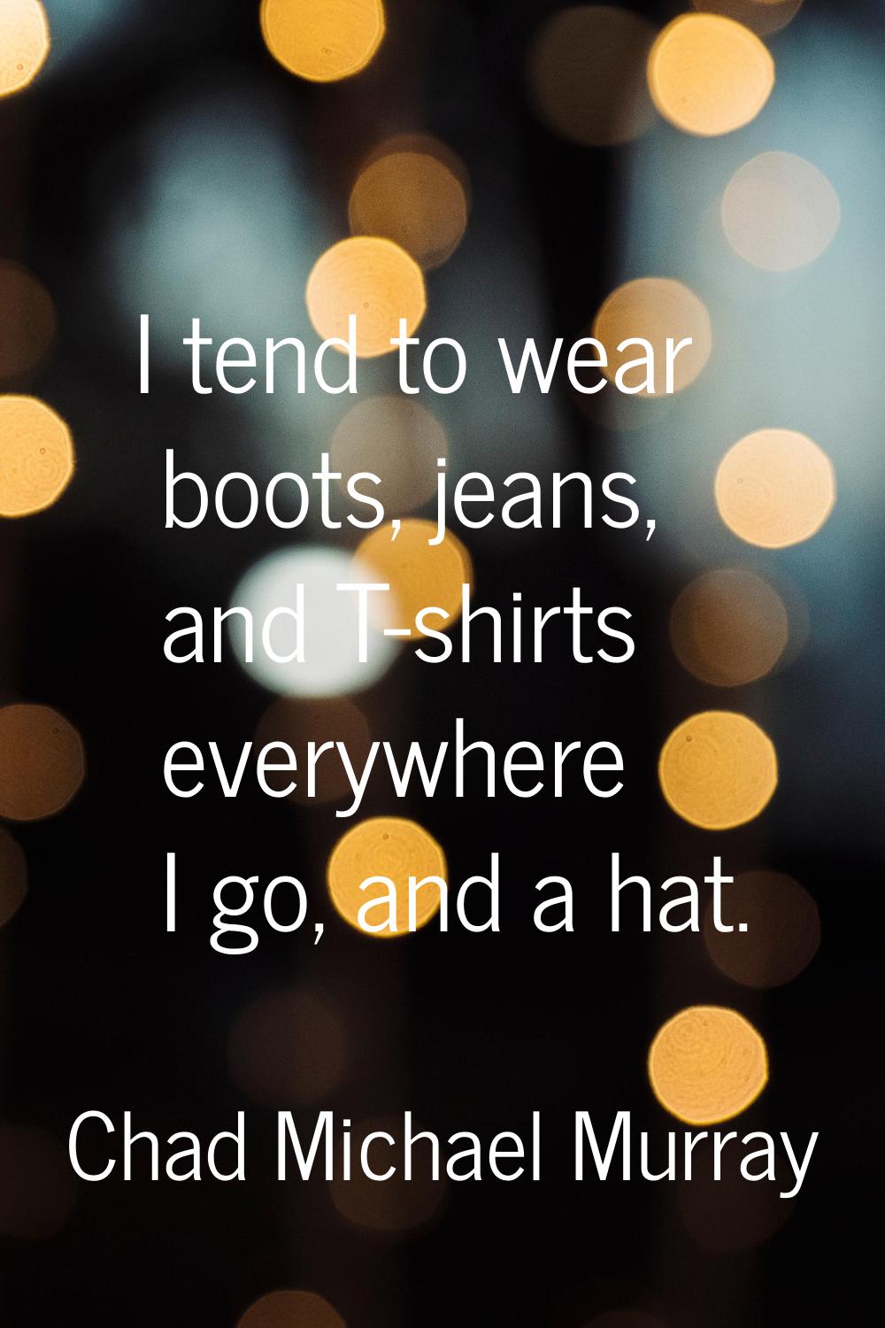I tend to wear boots, jeans, and T-shirts everywhere I go, and a hat.