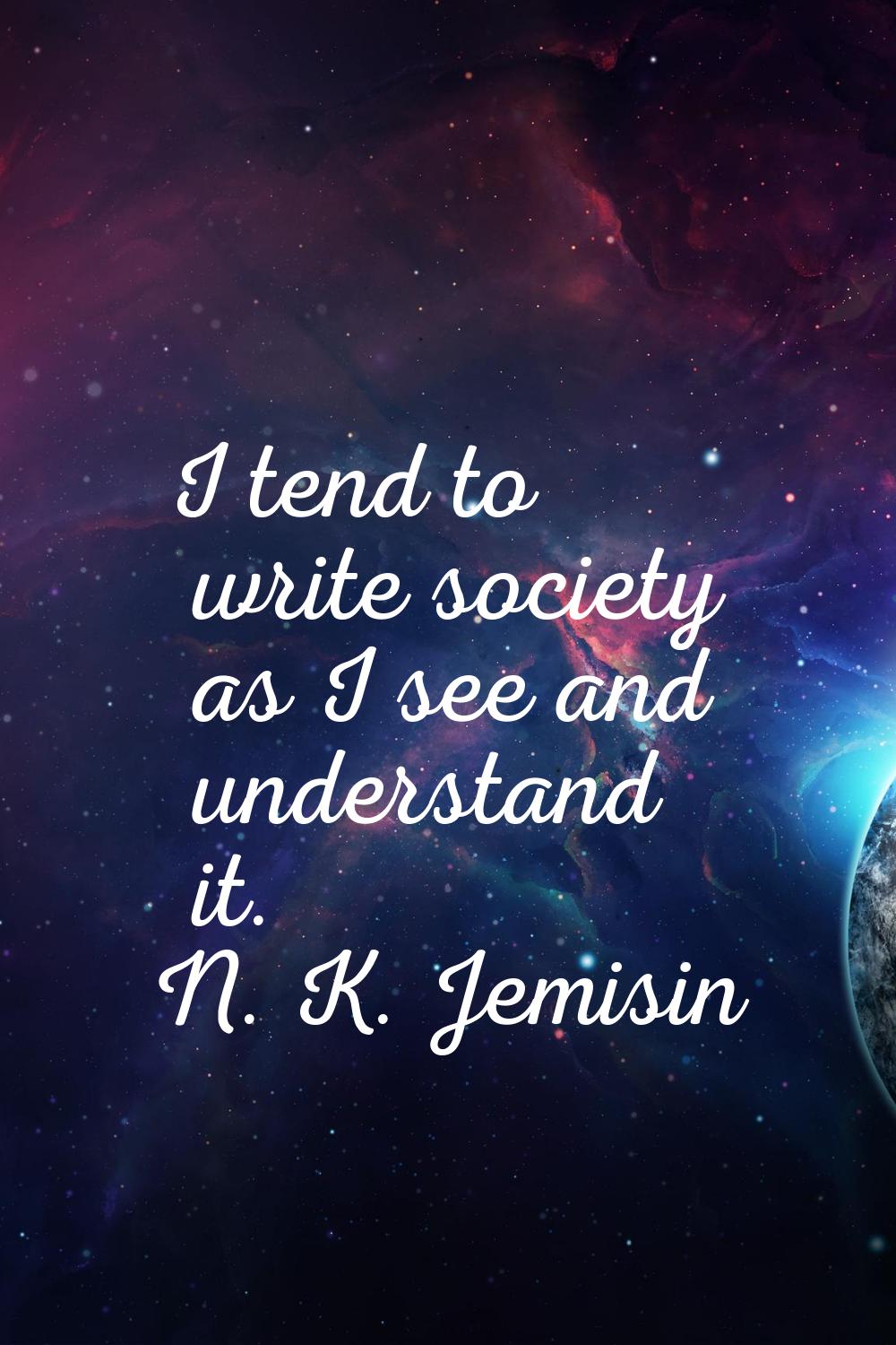I tend to write society as I see and understand it.