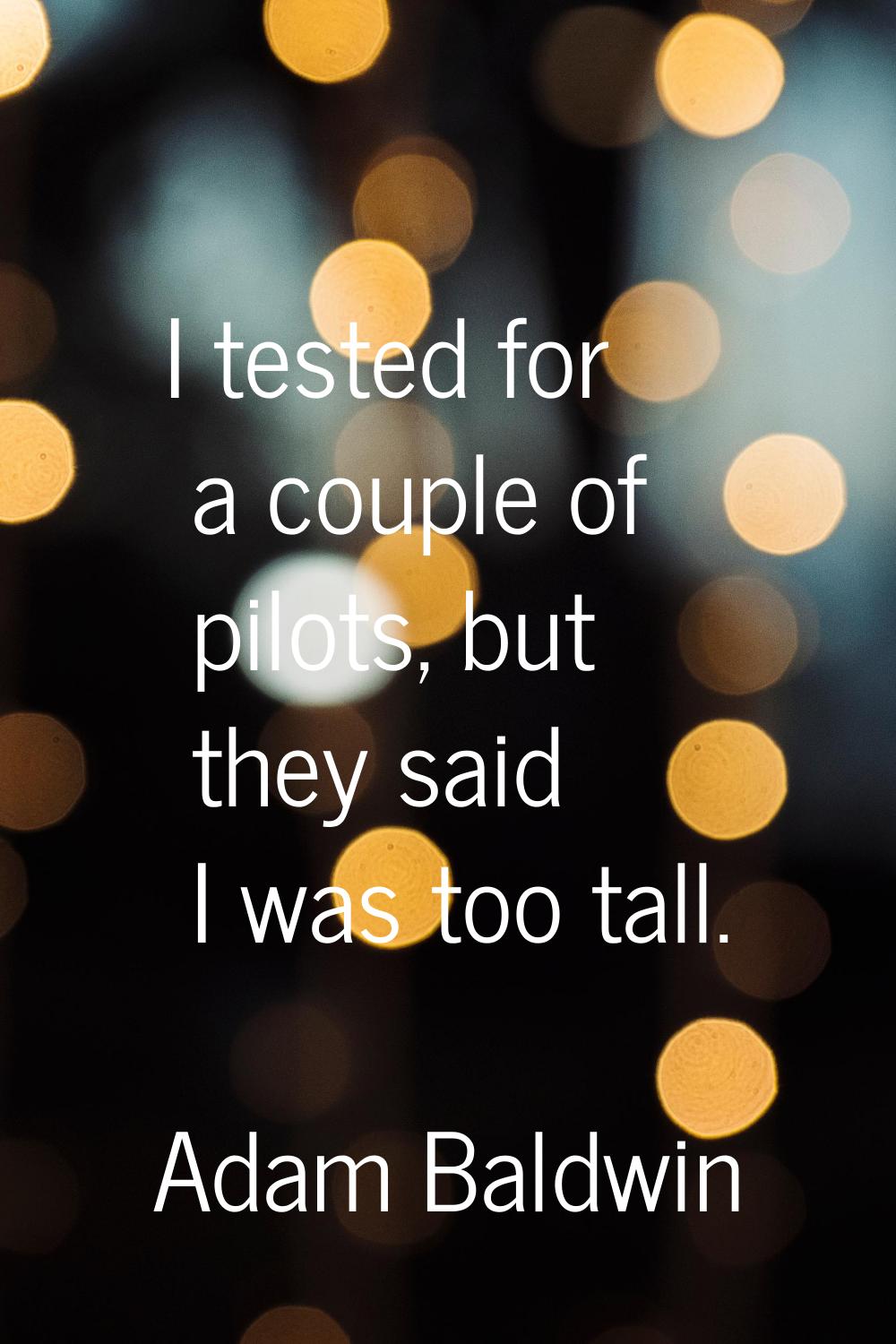 I tested for a couple of pilots, but they said I was too tall.