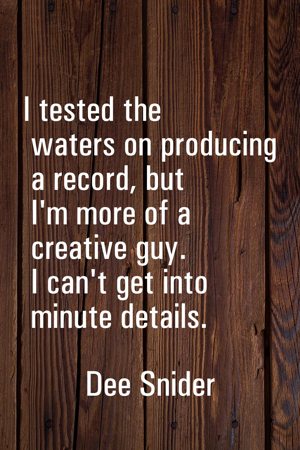 I tested the waters on producing a record, but I'm more of a creative guy. I can't get into minute 