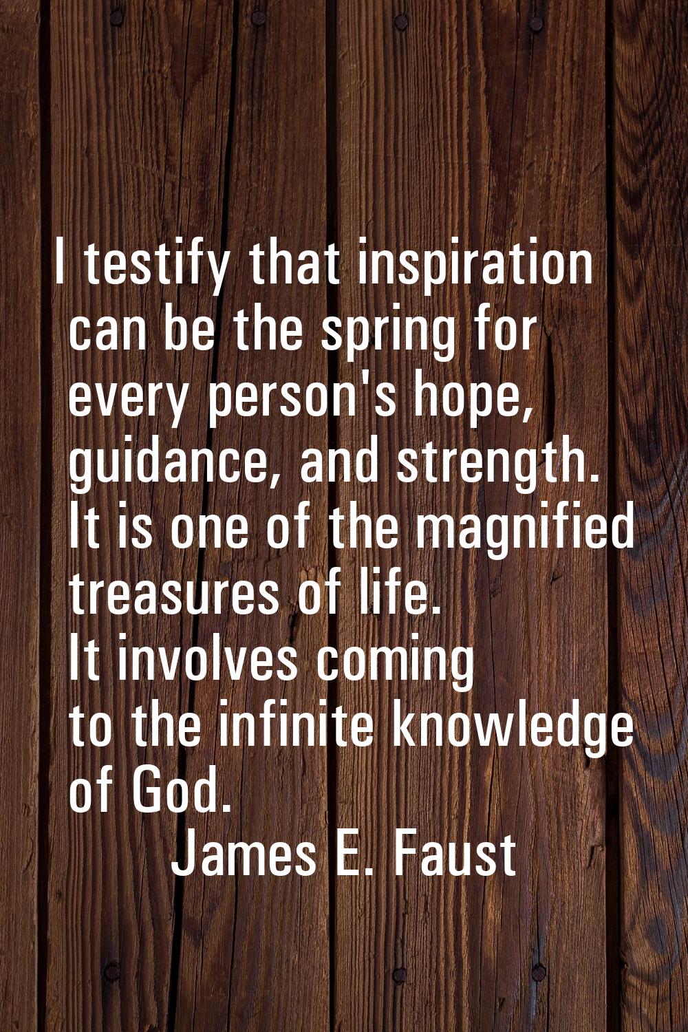 I testify that inspiration can be the spring for every person's hope, guidance, and strength. It is