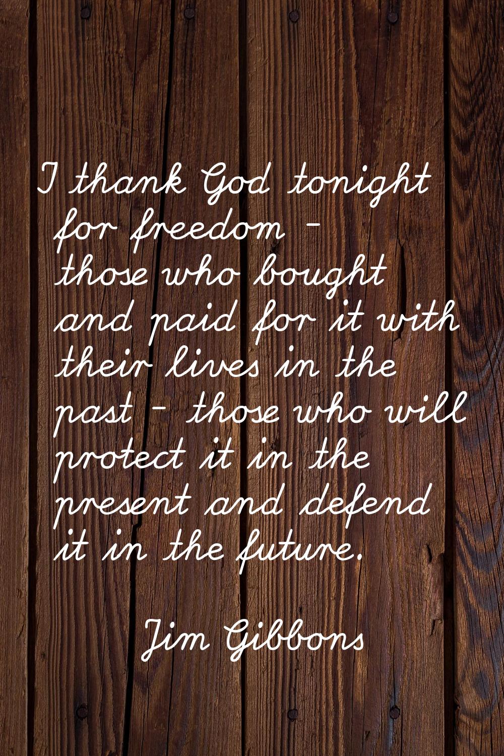 I thank God tonight for freedom - those who bought and paid for it with their lives in the past - t