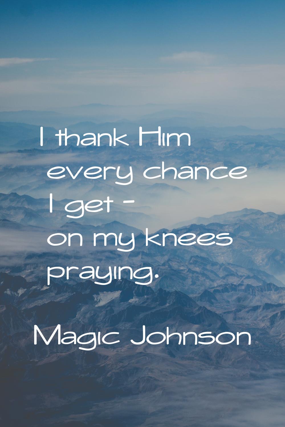 I thank Him every chance I get - on my knees praying.
