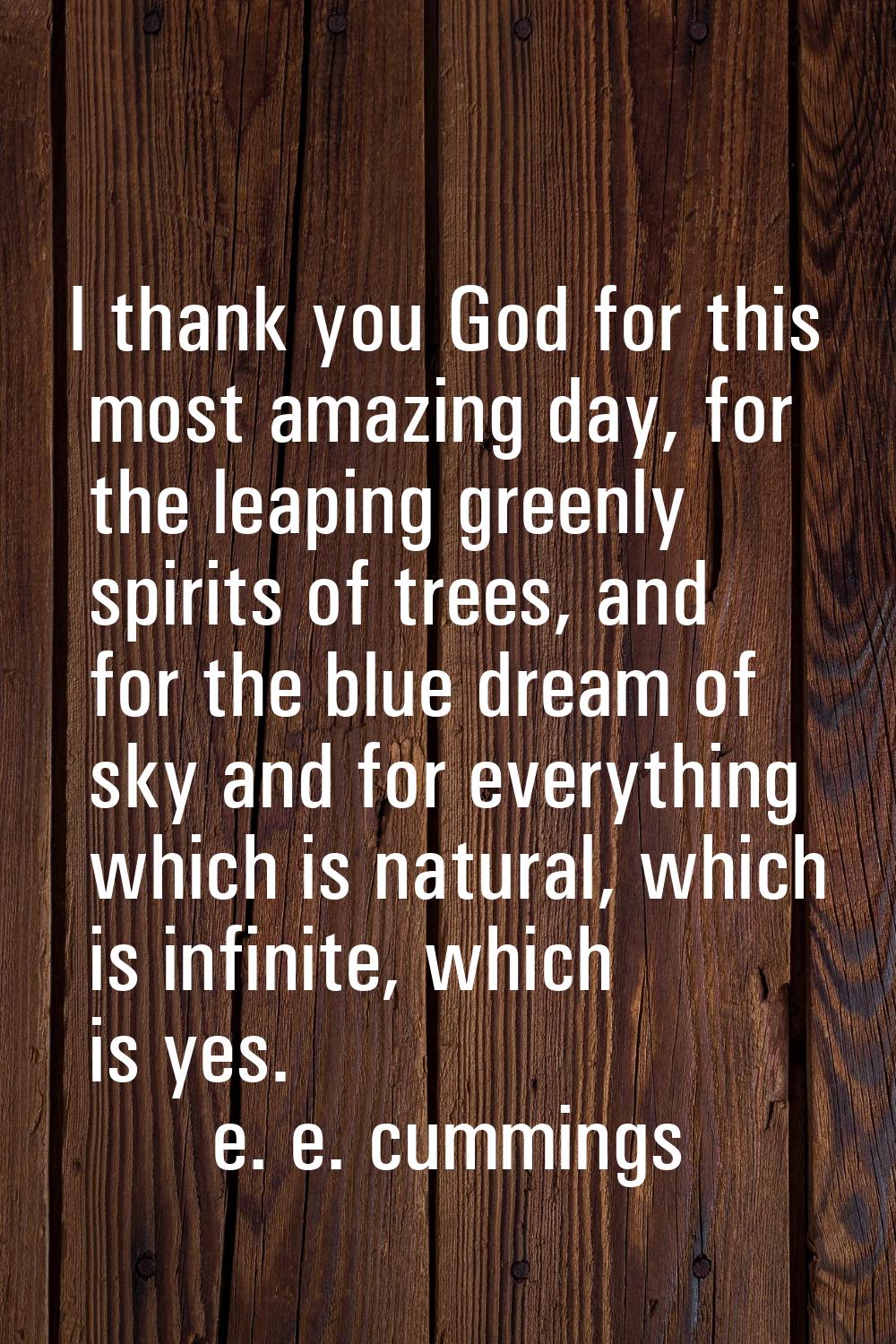 I thank you God for this most amazing day, for the leaping greenly spirits of trees, and for the bl