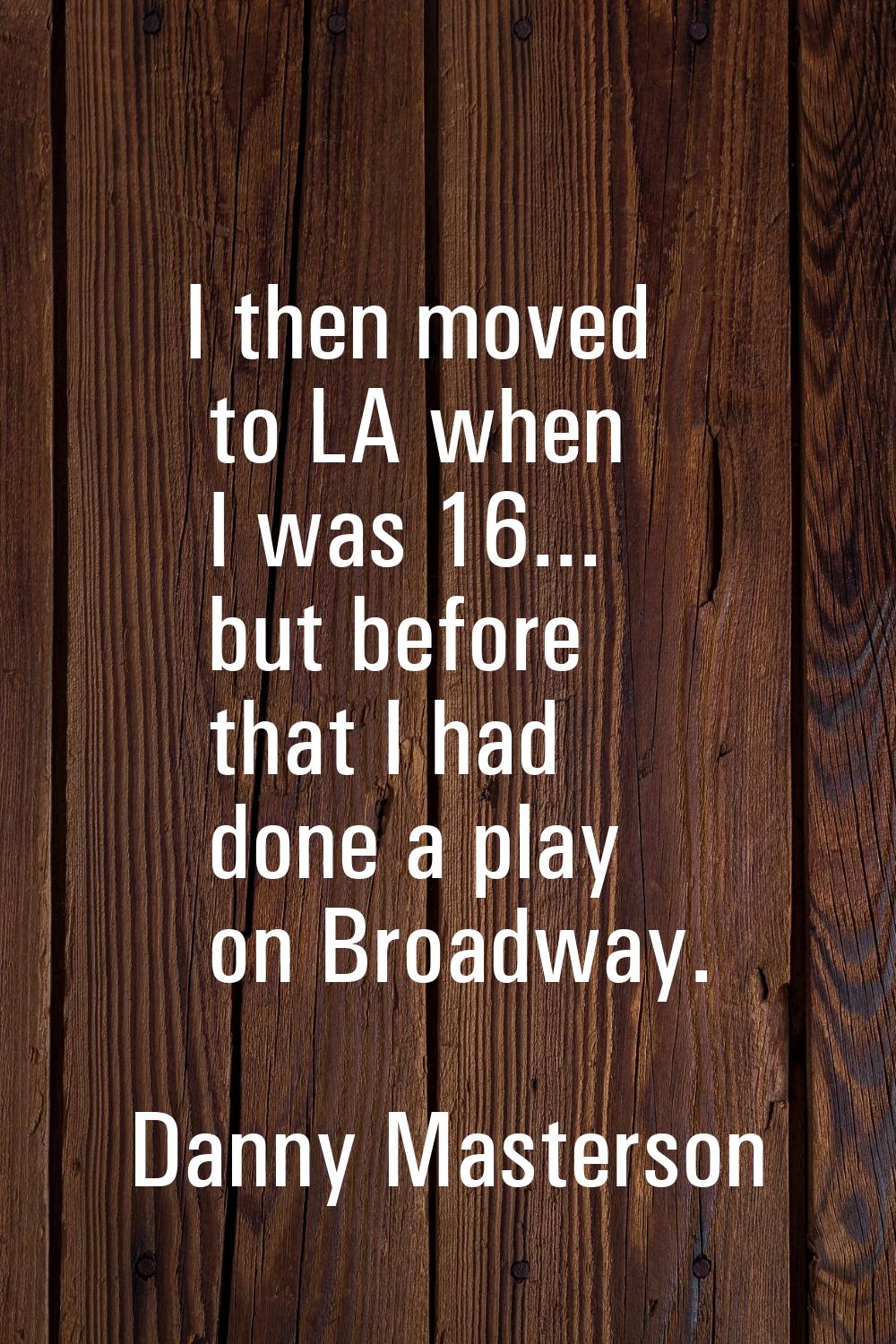 I then moved to LA when I was 16... but before that I had done a play on Broadway.