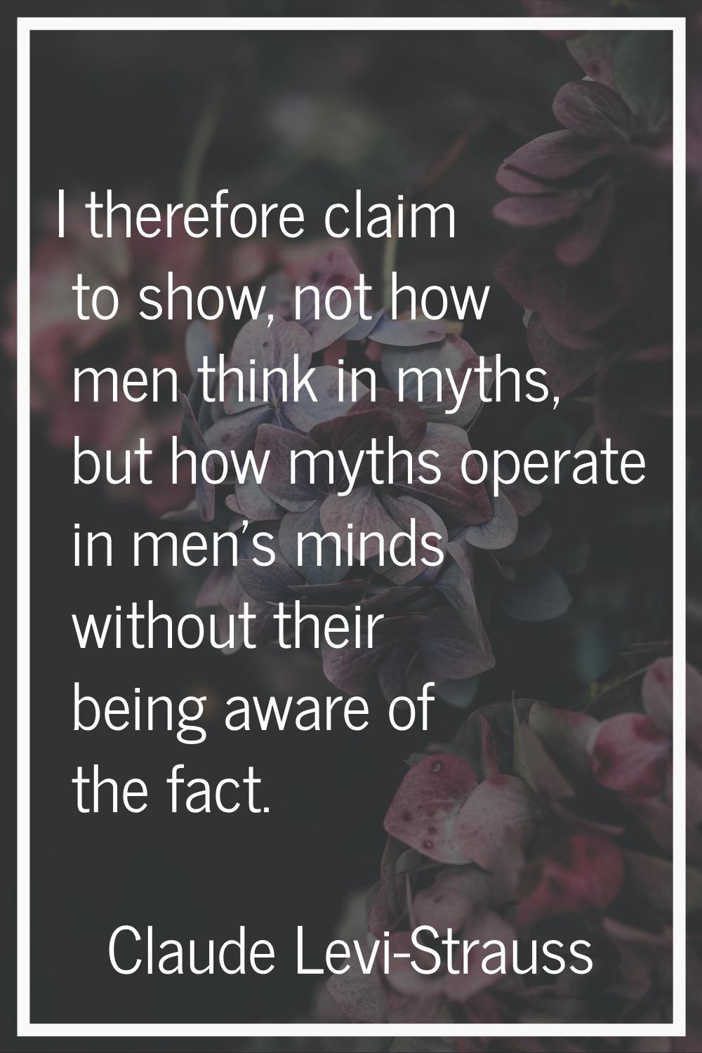 I therefore claim to show, not how men think in myths, but how myths operate in men's minds without