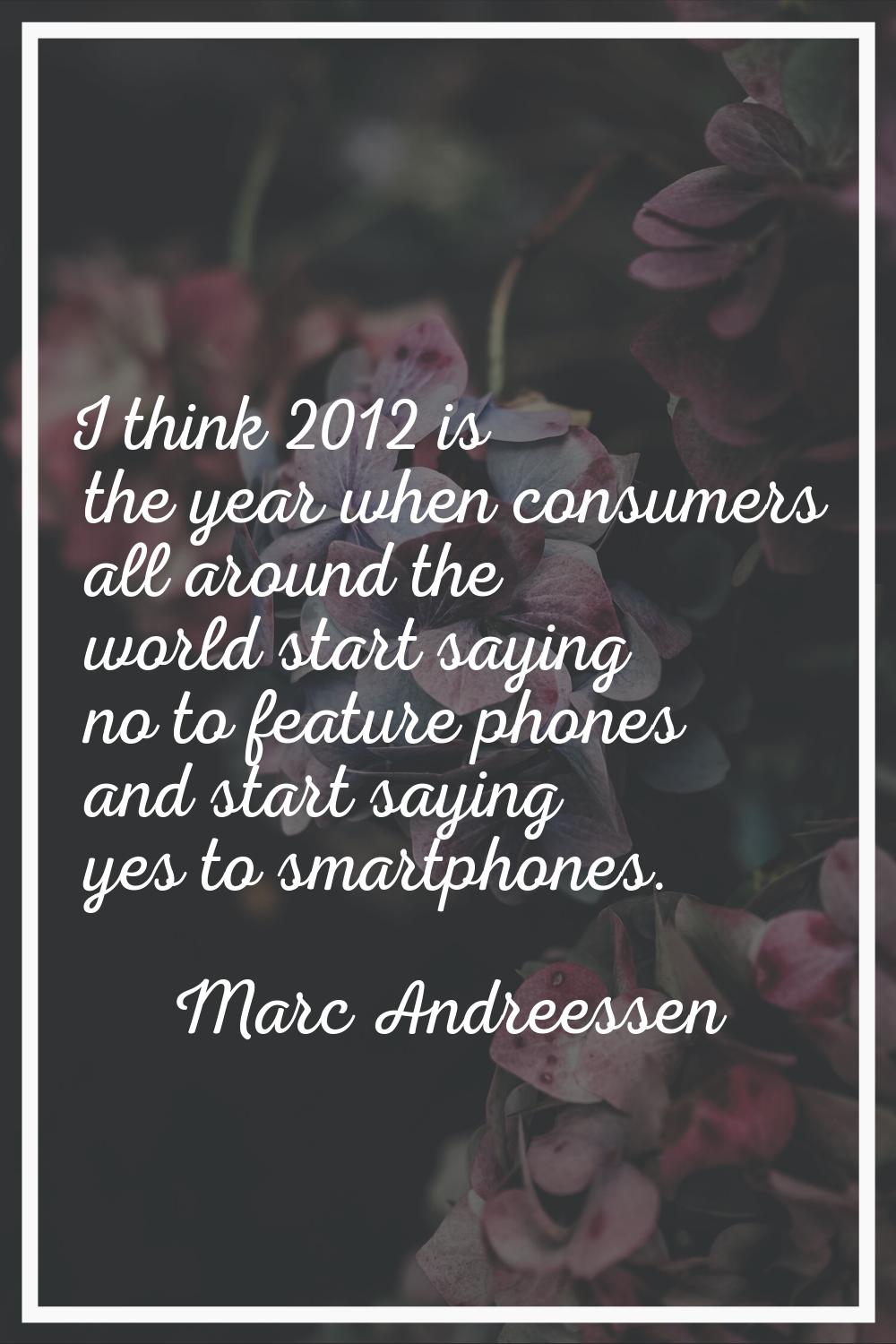 I think 2012 is the year when consumers all around the world start saying no to feature phones and 