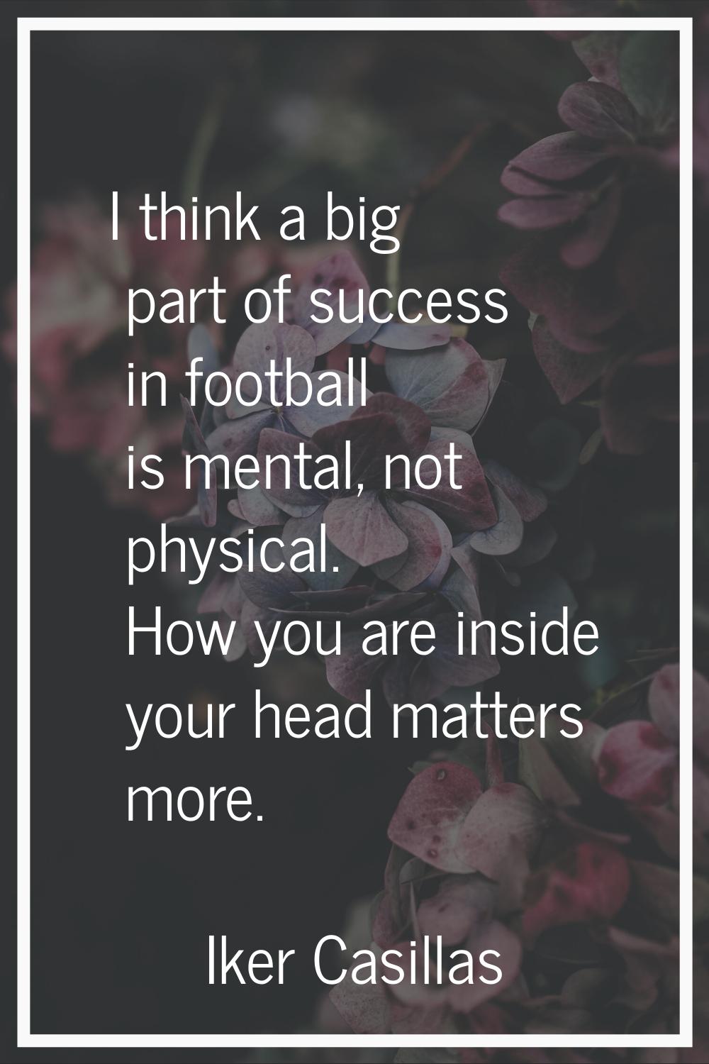 I think a big part of success in football is mental, not physical. How you are inside your head mat