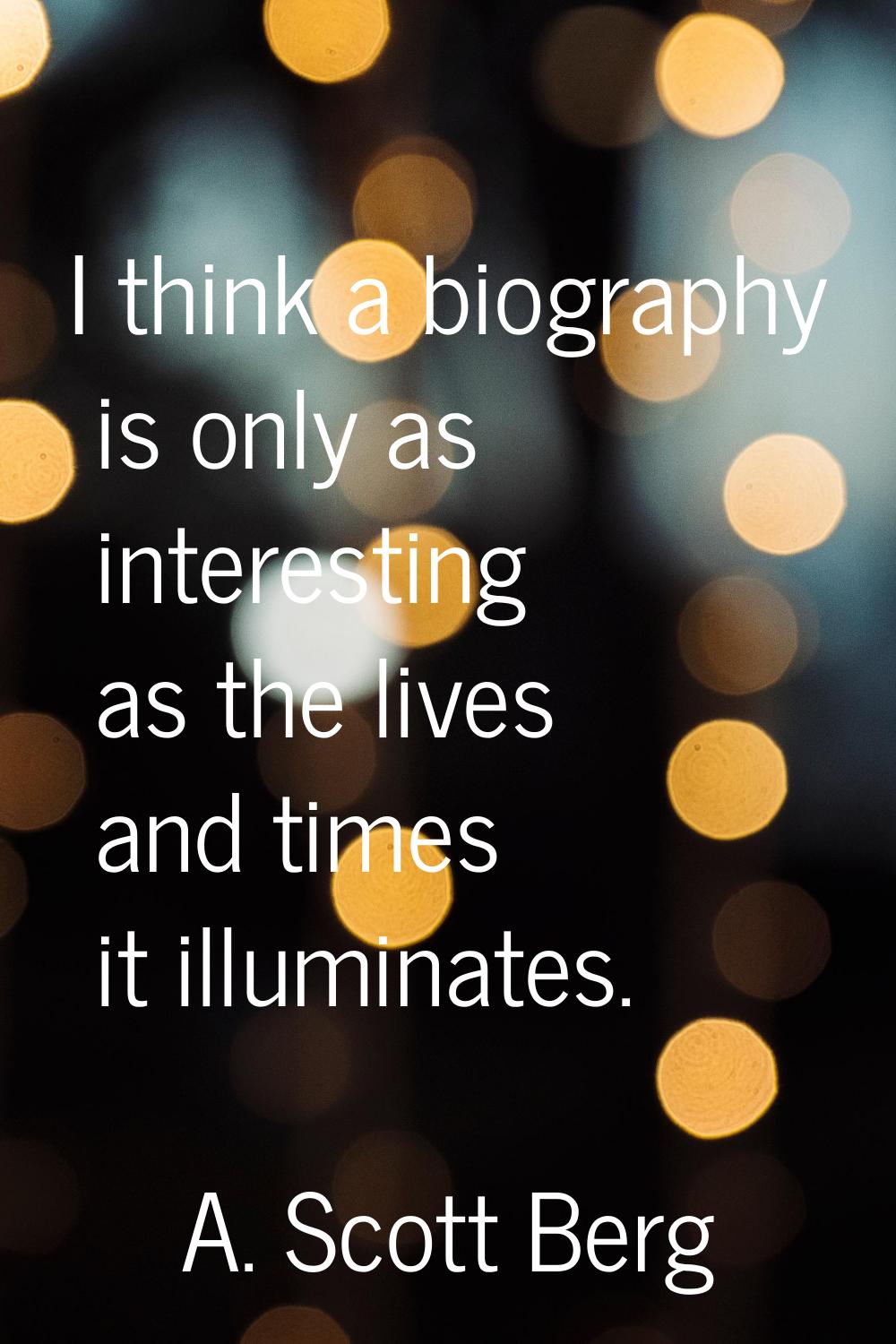I think a biography is only as interesting as the lives and times it illuminates.