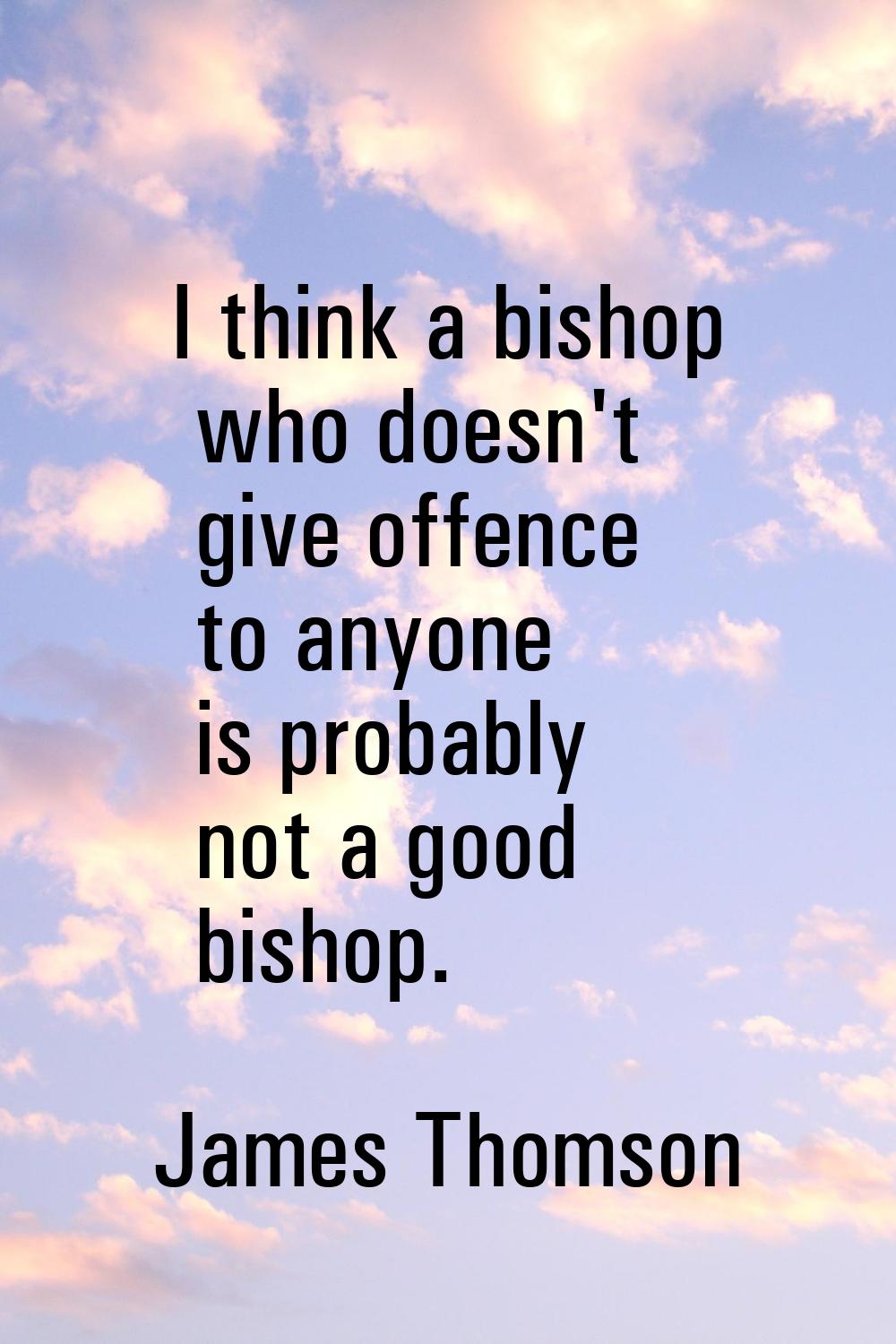 I think a bishop who doesn't give offence to anyone is probably not a good bishop.