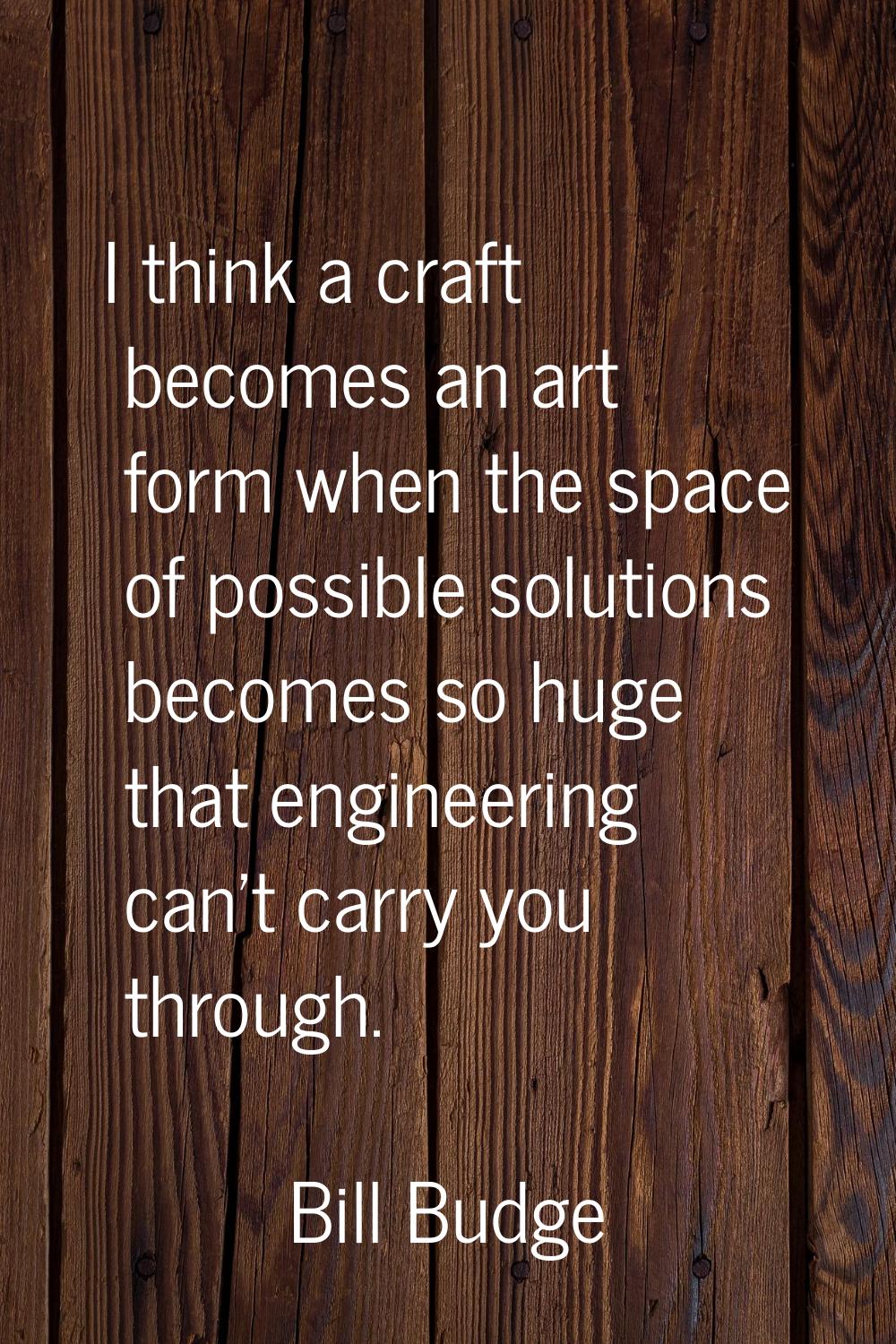 I think a craft becomes an art form when the space of possible solutions becomes so huge that engin