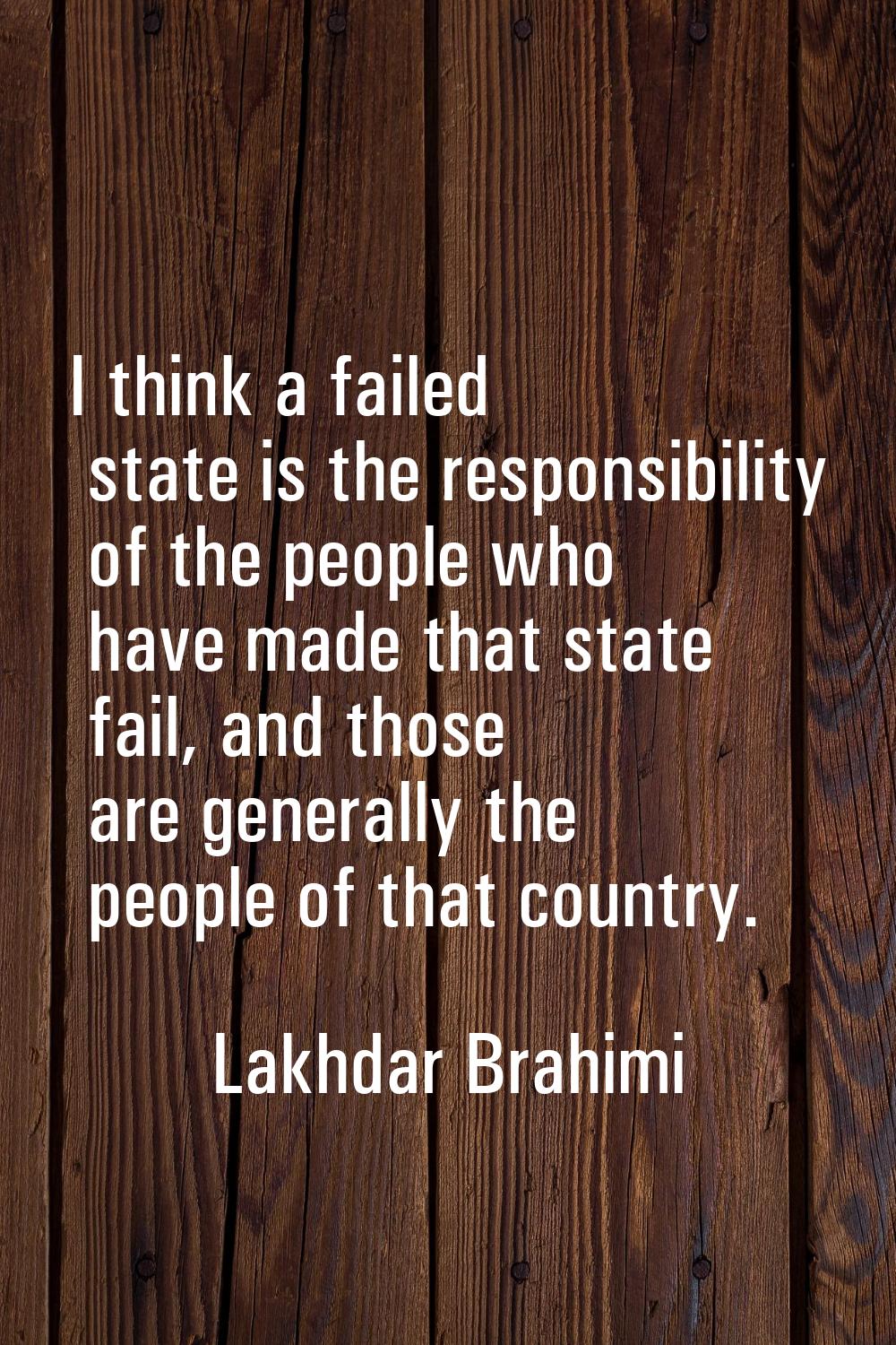 I think a failed state is the responsibility of the people who have made that state fail, and those