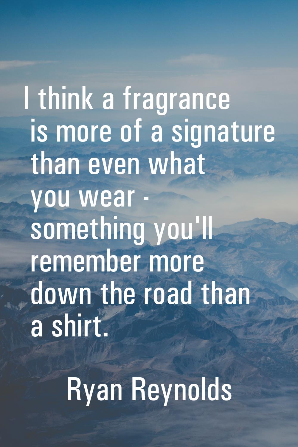 I think a fragrance is more of a signature than even what you wear - something you'll remember more