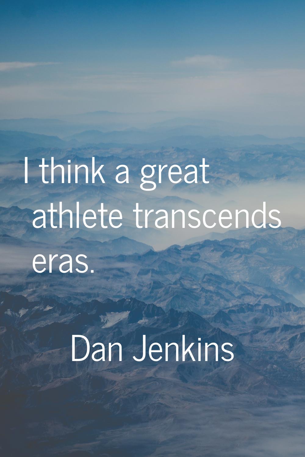 I think a great athlete transcends eras.