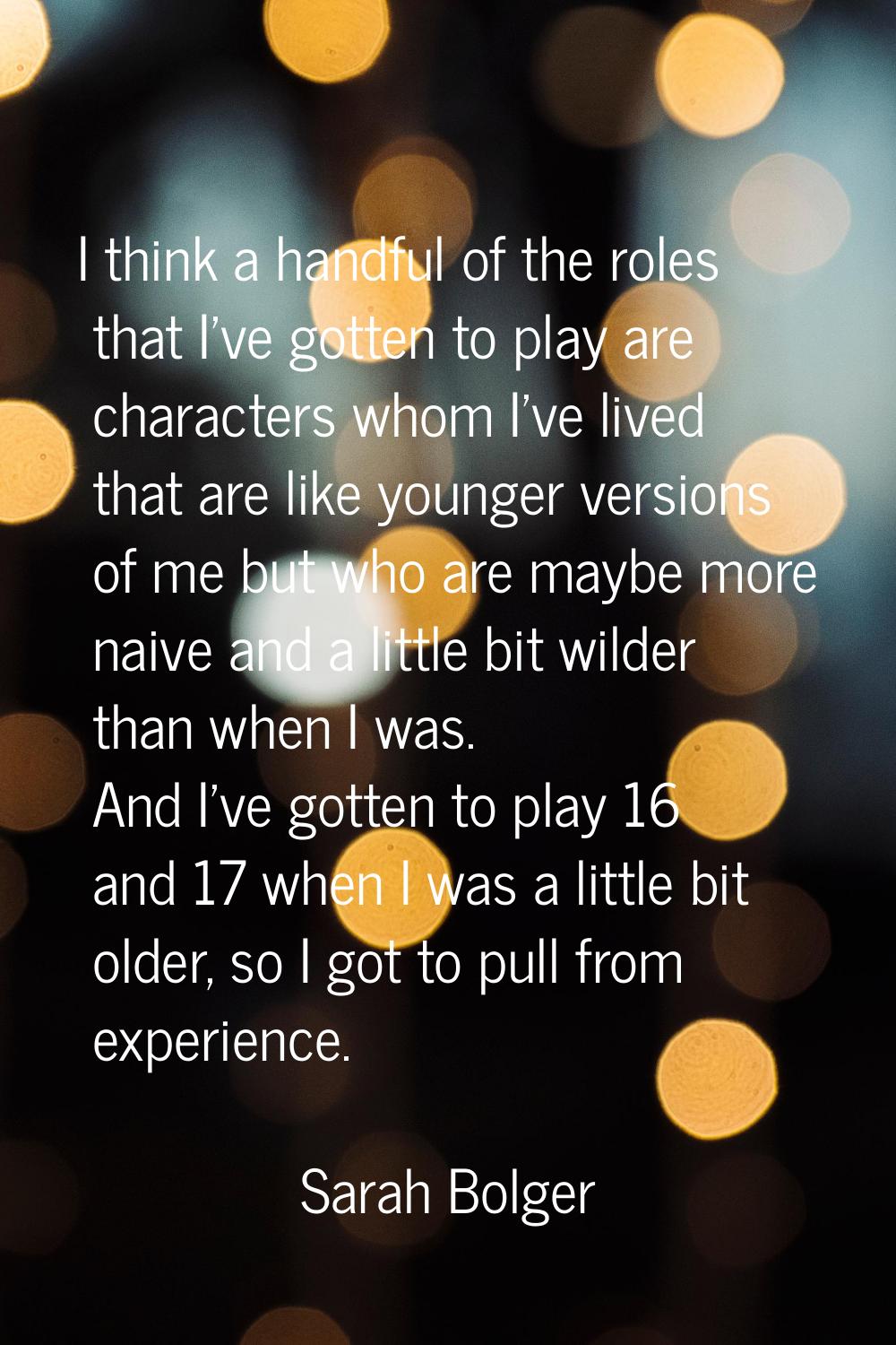 I think a handful of the roles that I've gotten to play are characters whom I've lived that are lik