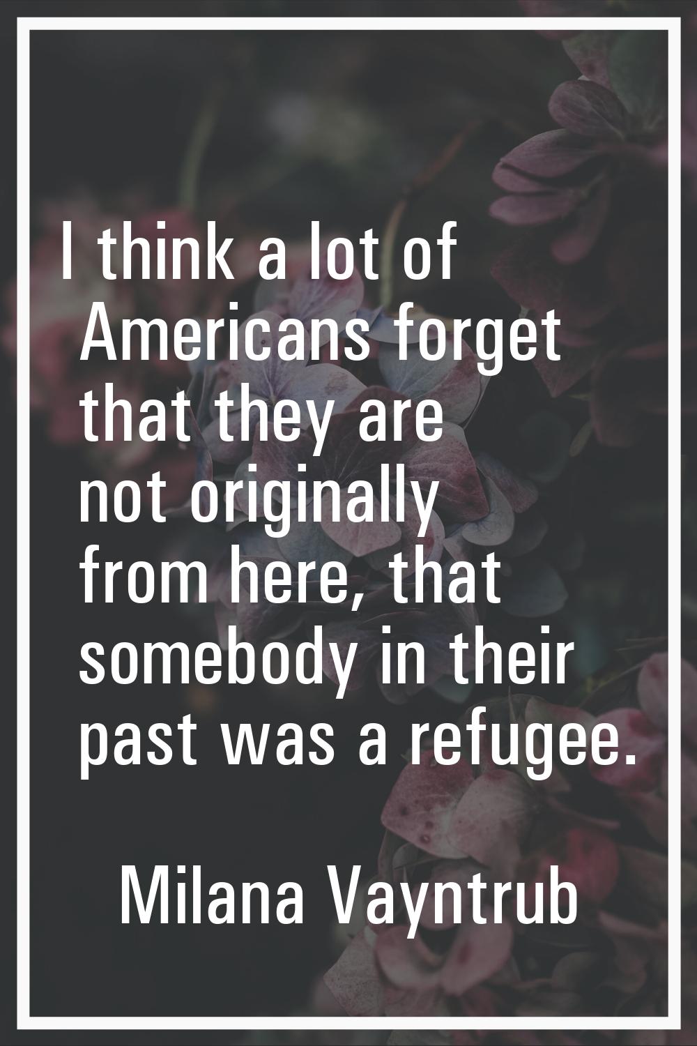 I think a lot of Americans forget that they are not originally from here, that somebody in their pa