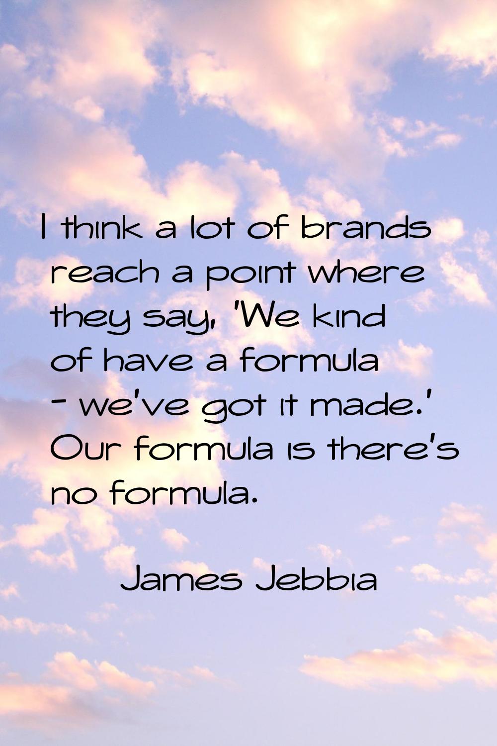 I think a lot of brands reach a point where they say, 'We kind of have a formula - we've got it mad