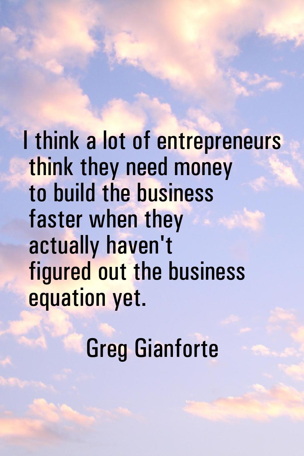 I think a lot of entrepreneurs think they need money to build the business faster when they actuall
